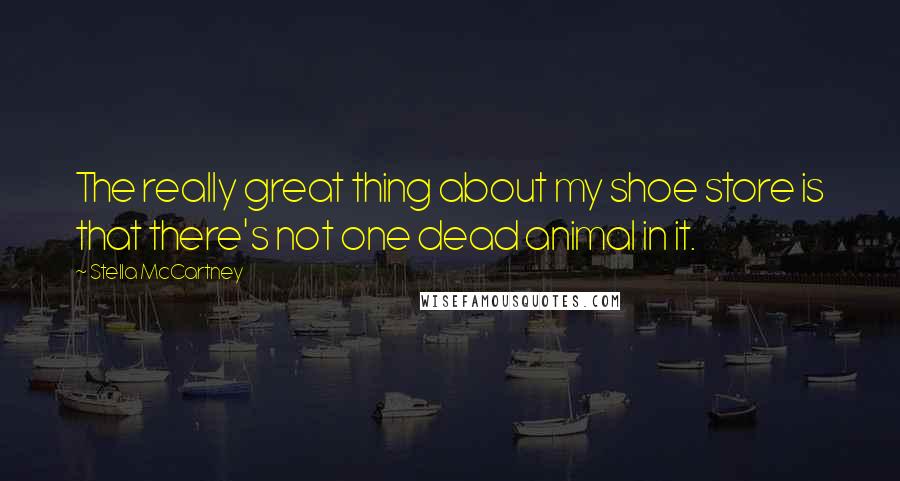 Stella McCartney Quotes: The really great thing about my shoe store is that there's not one dead animal in it.