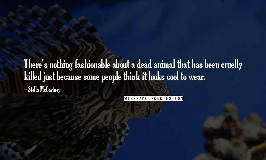 Stella McCartney Quotes: There's nothing fashionable about a dead animal that has been cruelly killed just because some people think it looks cool to wear.