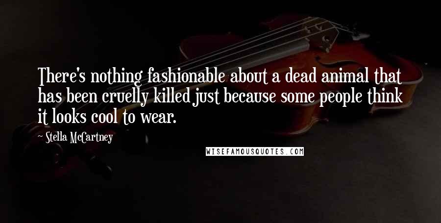 Stella McCartney Quotes: There's nothing fashionable about a dead animal that has been cruelly killed just because some people think it looks cool to wear.