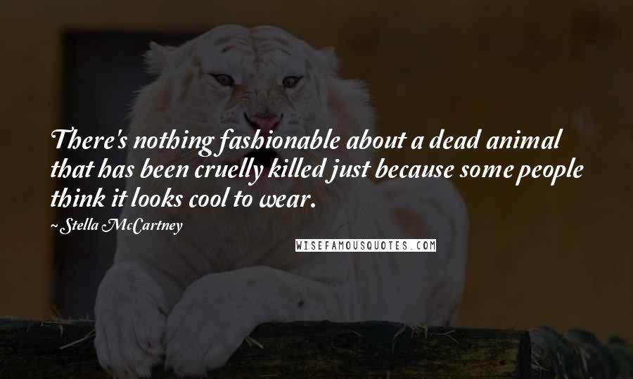 Stella McCartney Quotes: There's nothing fashionable about a dead animal that has been cruelly killed just because some people think it looks cool to wear.