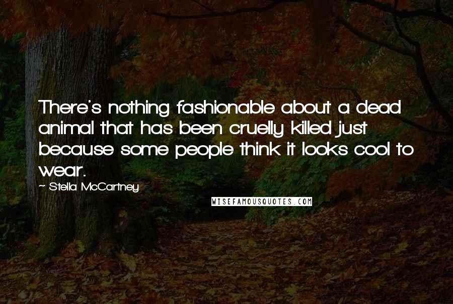 Stella McCartney Quotes: There's nothing fashionable about a dead animal that has been cruelly killed just because some people think it looks cool to wear.