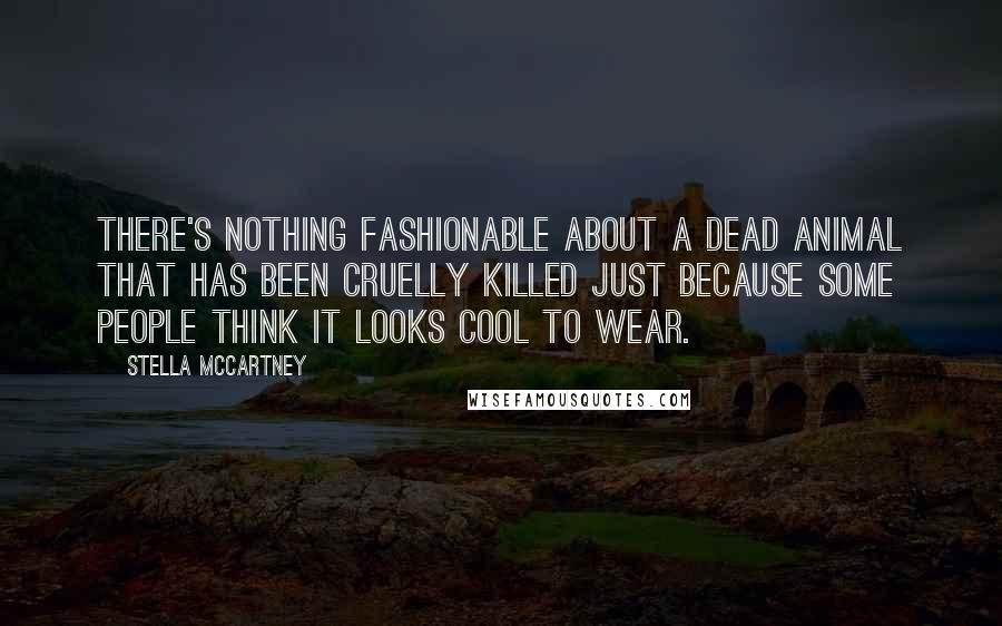 Stella McCartney Quotes: There's nothing fashionable about a dead animal that has been cruelly killed just because some people think it looks cool to wear.