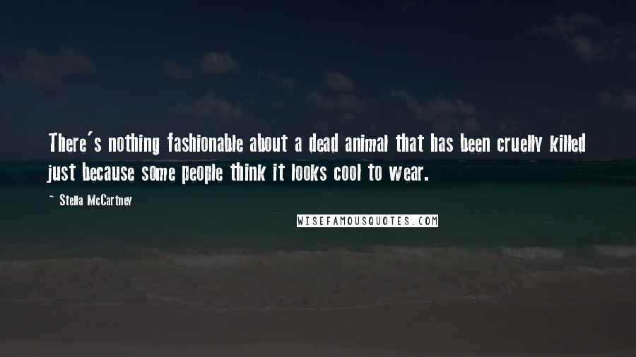 Stella McCartney Quotes: There's nothing fashionable about a dead animal that has been cruelly killed just because some people think it looks cool to wear.