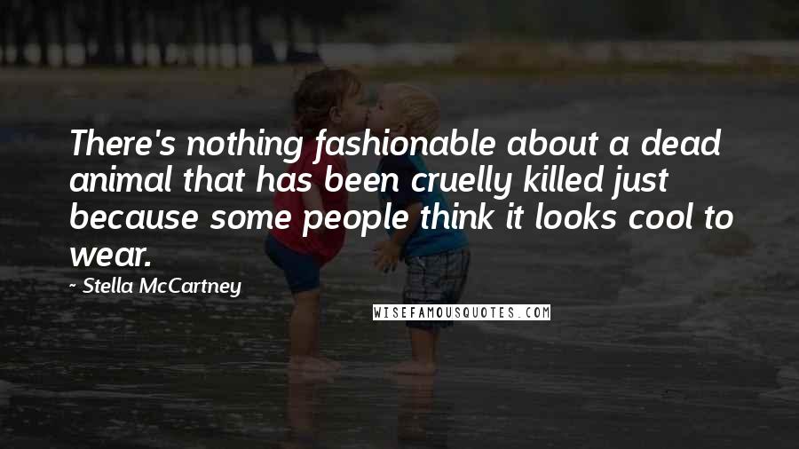 Stella McCartney Quotes: There's nothing fashionable about a dead animal that has been cruelly killed just because some people think it looks cool to wear.