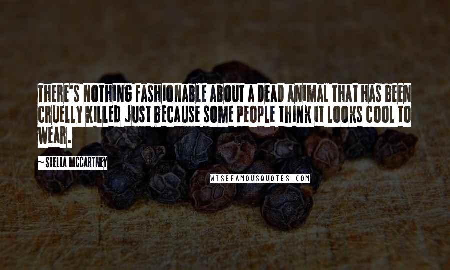 Stella McCartney Quotes: There's nothing fashionable about a dead animal that has been cruelly killed just because some people think it looks cool to wear.