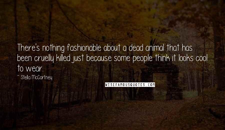 Stella McCartney Quotes: There's nothing fashionable about a dead animal that has been cruelly killed just because some people think it looks cool to wear.