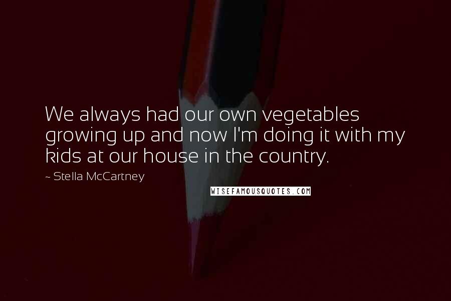 Stella McCartney Quotes: We always had our own vegetables growing up and now I'm doing it with my kids at our house in the country.