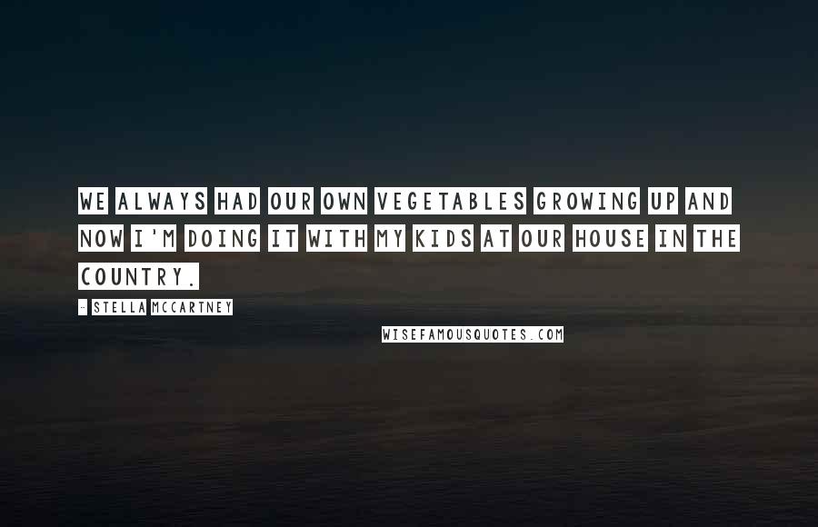 Stella McCartney Quotes: We always had our own vegetables growing up and now I'm doing it with my kids at our house in the country.