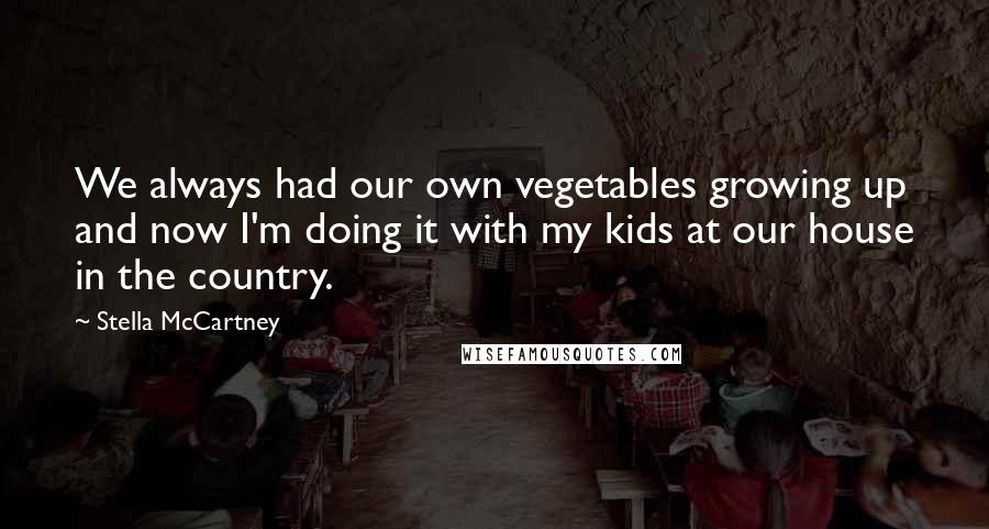 Stella McCartney Quotes: We always had our own vegetables growing up and now I'm doing it with my kids at our house in the country.