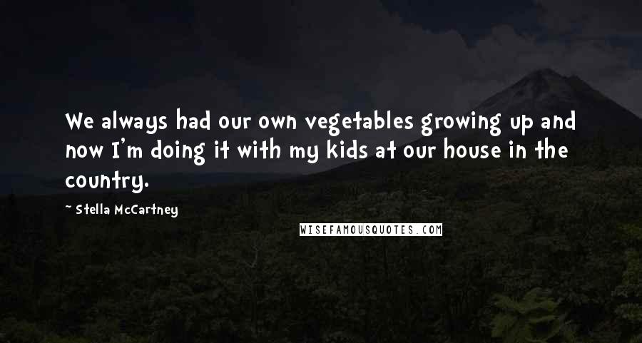 Stella McCartney Quotes: We always had our own vegetables growing up and now I'm doing it with my kids at our house in the country.