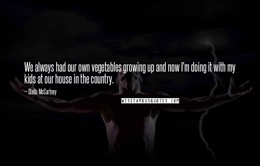 Stella McCartney Quotes: We always had our own vegetables growing up and now I'm doing it with my kids at our house in the country.