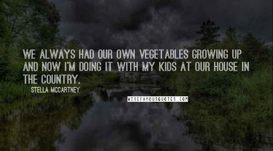 Stella McCartney Quotes: We always had our own vegetables growing up and now I'm doing it with my kids at our house in the country.