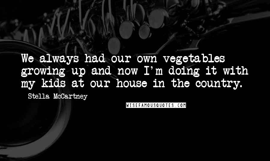 Stella McCartney Quotes: We always had our own vegetables growing up and now I'm doing it with my kids at our house in the country.