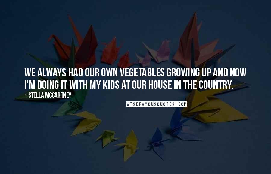 Stella McCartney Quotes: We always had our own vegetables growing up and now I'm doing it with my kids at our house in the country.