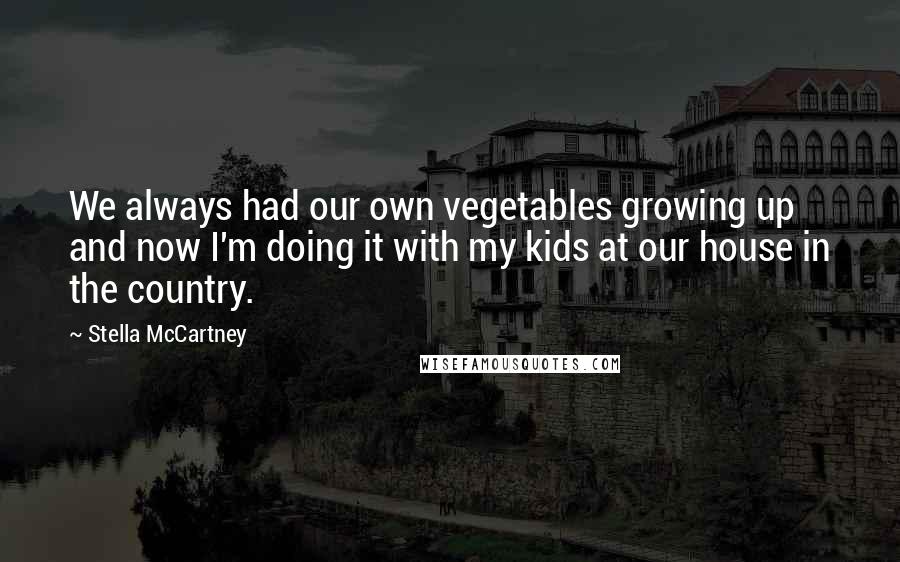 Stella McCartney Quotes: We always had our own vegetables growing up and now I'm doing it with my kids at our house in the country.