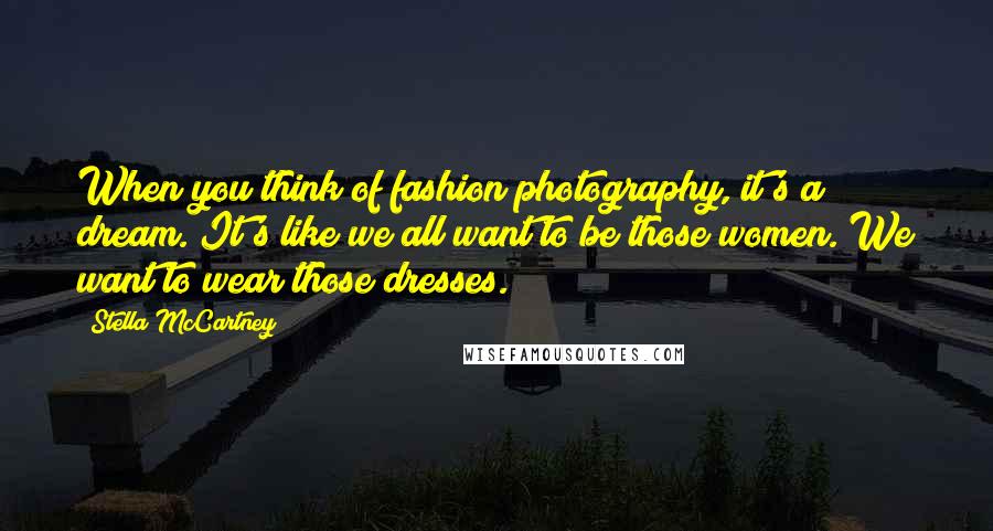 Stella McCartney Quotes: When you think of fashion photography, it's a dream. It's like we all want to be those women. We want to wear those dresses.