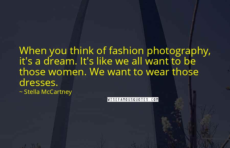 Stella McCartney Quotes: When you think of fashion photography, it's a dream. It's like we all want to be those women. We want to wear those dresses.