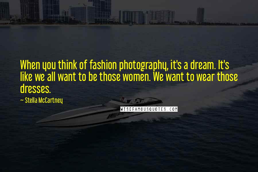 Stella McCartney Quotes: When you think of fashion photography, it's a dream. It's like we all want to be those women. We want to wear those dresses.