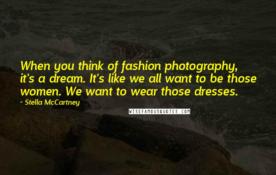 Stella McCartney Quotes: When you think of fashion photography, it's a dream. It's like we all want to be those women. We want to wear those dresses.