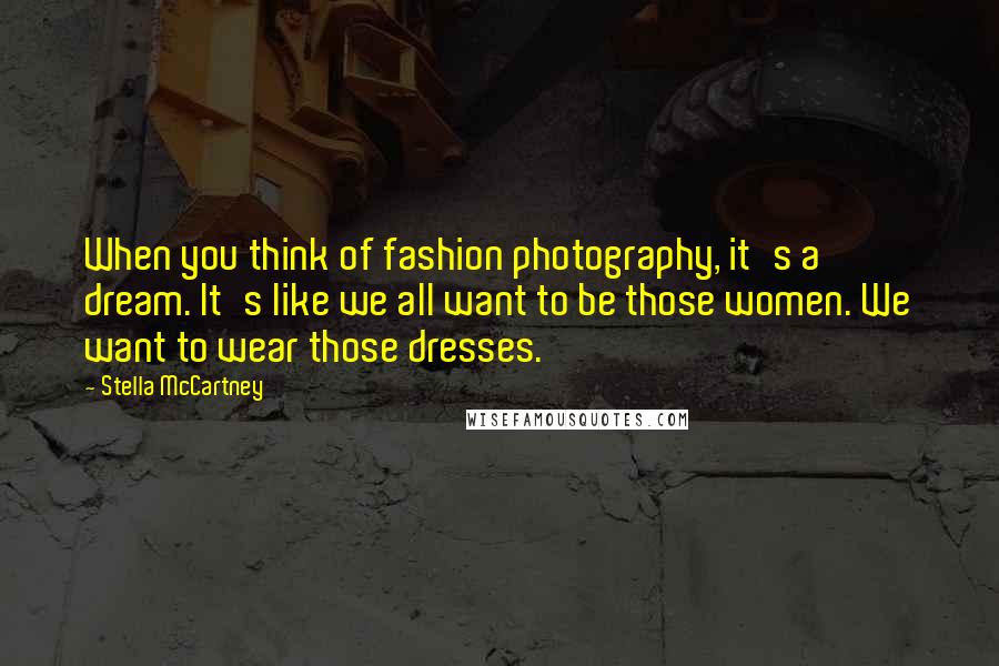 Stella McCartney Quotes: When you think of fashion photography, it's a dream. It's like we all want to be those women. We want to wear those dresses.