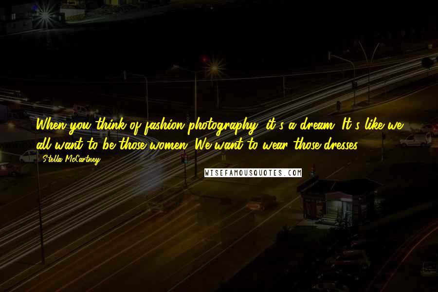 Stella McCartney Quotes: When you think of fashion photography, it's a dream. It's like we all want to be those women. We want to wear those dresses.