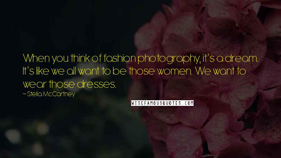 Stella McCartney Quotes: When you think of fashion photography, it's a dream. It's like we all want to be those women. We want to wear those dresses.