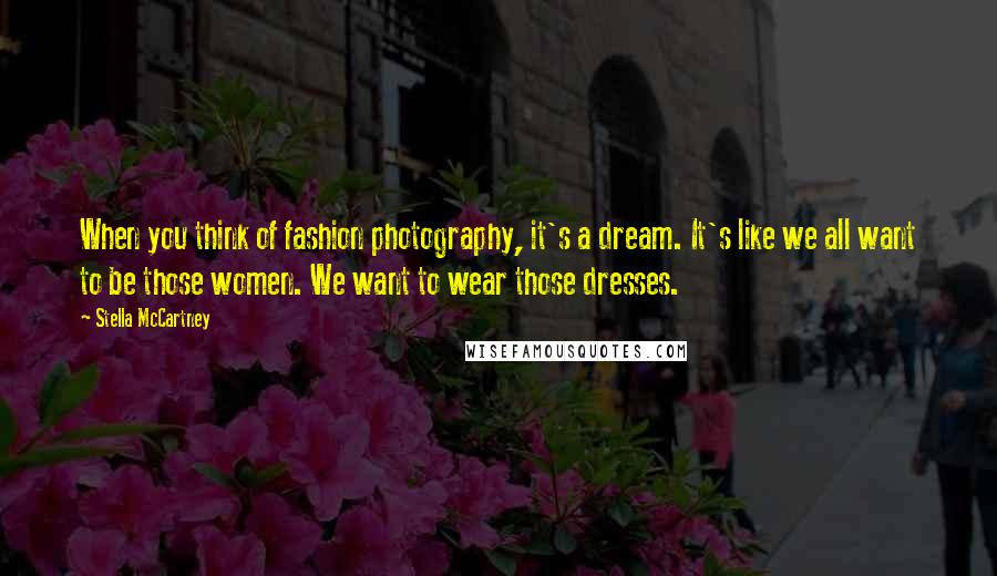 Stella McCartney Quotes: When you think of fashion photography, it's a dream. It's like we all want to be those women. We want to wear those dresses.