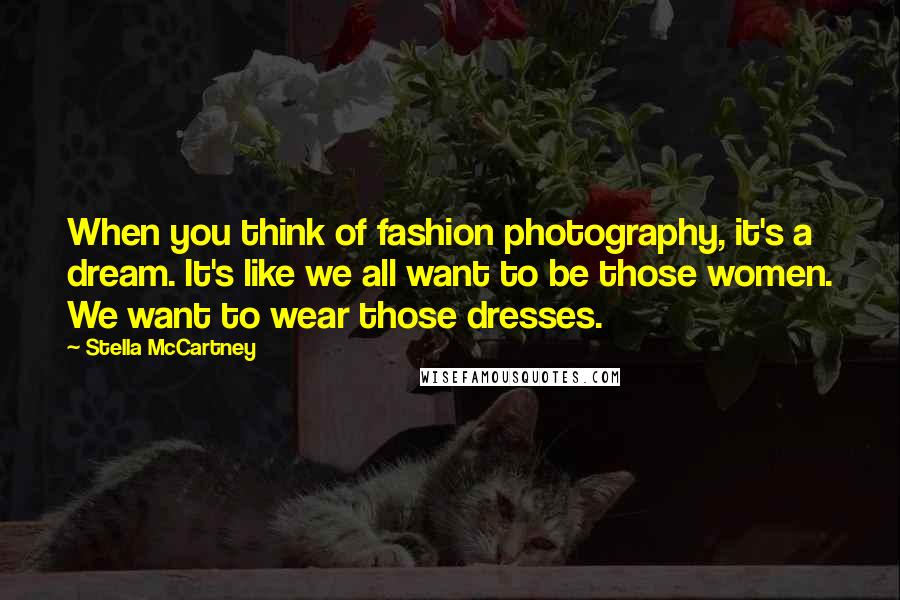 Stella McCartney Quotes: When you think of fashion photography, it's a dream. It's like we all want to be those women. We want to wear those dresses.