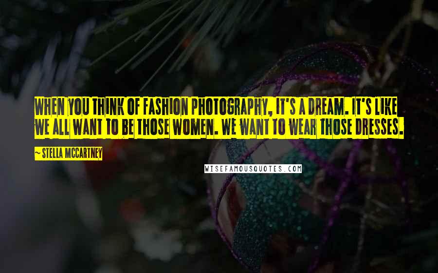 Stella McCartney Quotes: When you think of fashion photography, it's a dream. It's like we all want to be those women. We want to wear those dresses.