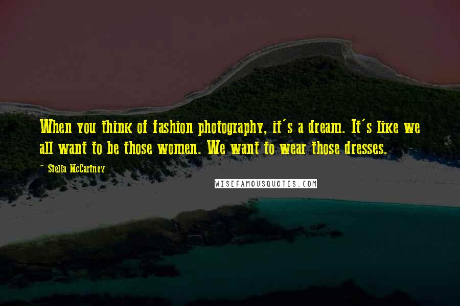 Stella McCartney Quotes: When you think of fashion photography, it's a dream. It's like we all want to be those women. We want to wear those dresses.