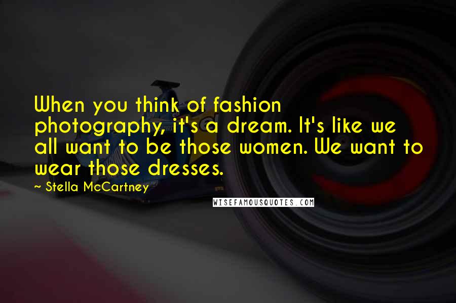 Stella McCartney Quotes: When you think of fashion photography, it's a dream. It's like we all want to be those women. We want to wear those dresses.