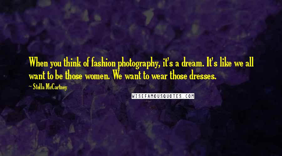 Stella McCartney Quotes: When you think of fashion photography, it's a dream. It's like we all want to be those women. We want to wear those dresses.