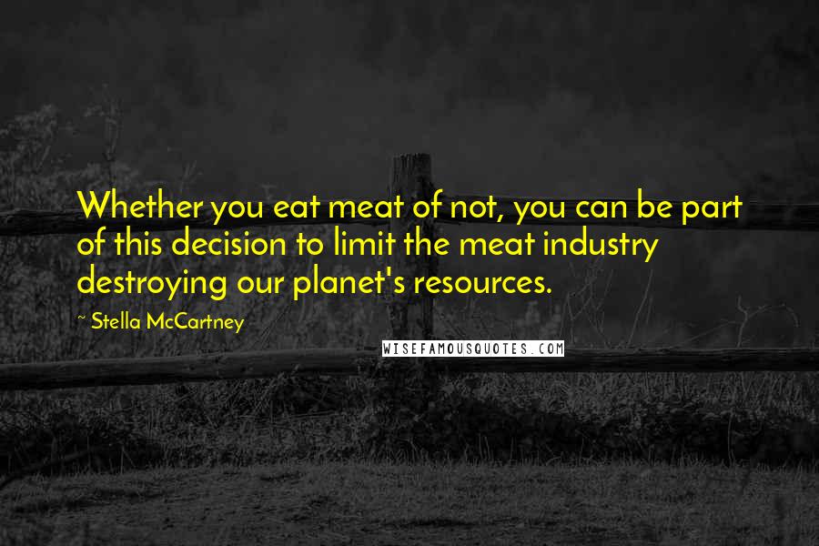 Stella McCartney Quotes: Whether you eat meat of not, you can be part of this decision to limit the meat industry destroying our planet's resources.