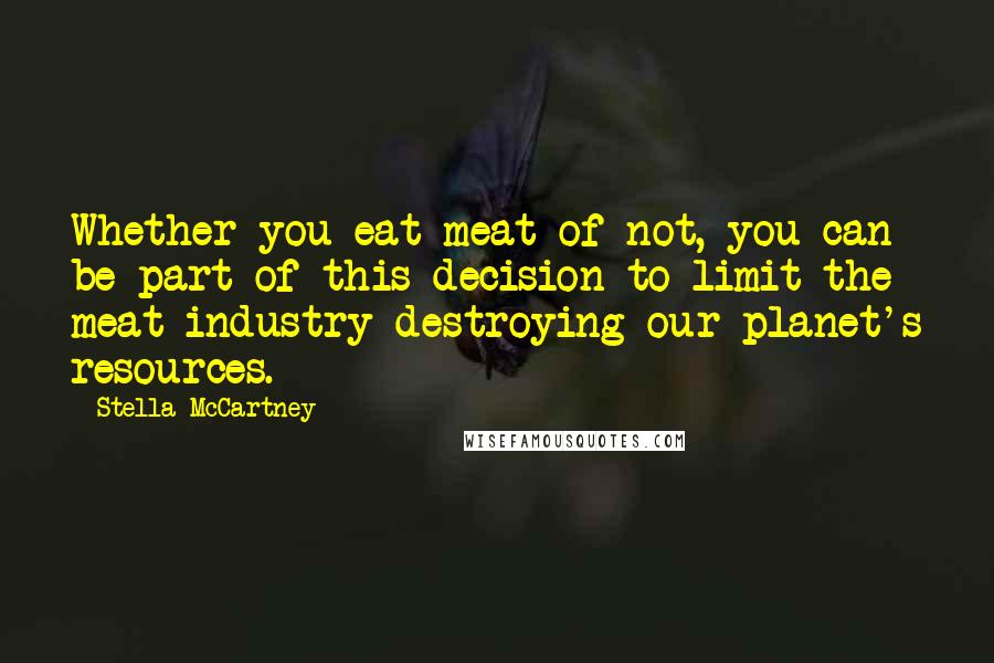 Stella McCartney Quotes: Whether you eat meat of not, you can be part of this decision to limit the meat industry destroying our planet's resources.