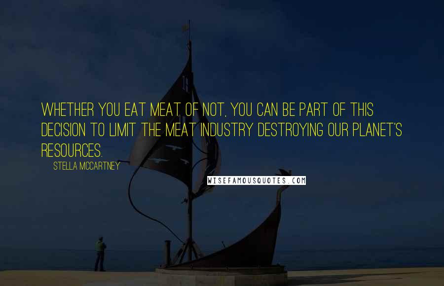 Stella McCartney Quotes: Whether you eat meat of not, you can be part of this decision to limit the meat industry destroying our planet's resources.