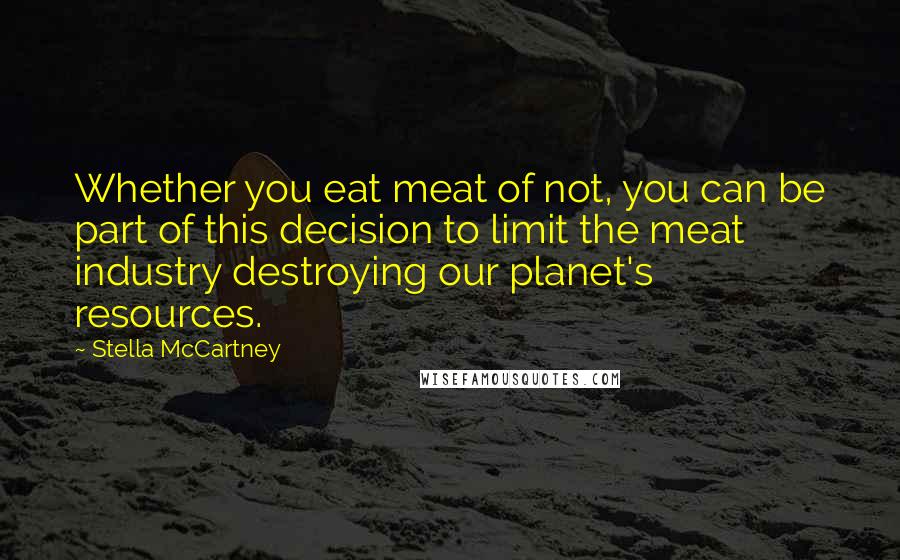 Stella McCartney Quotes: Whether you eat meat of not, you can be part of this decision to limit the meat industry destroying our planet's resources.