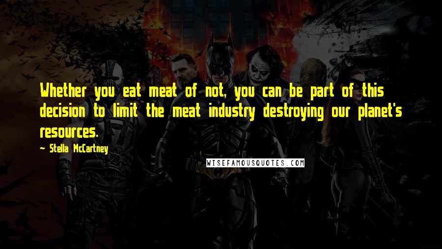 Stella McCartney Quotes: Whether you eat meat of not, you can be part of this decision to limit the meat industry destroying our planet's resources.