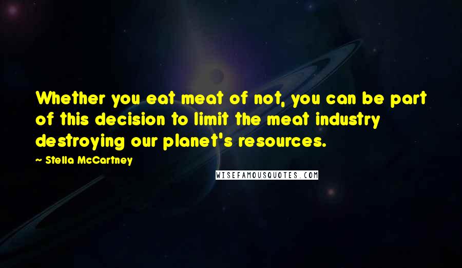Stella McCartney Quotes: Whether you eat meat of not, you can be part of this decision to limit the meat industry destroying our planet's resources.