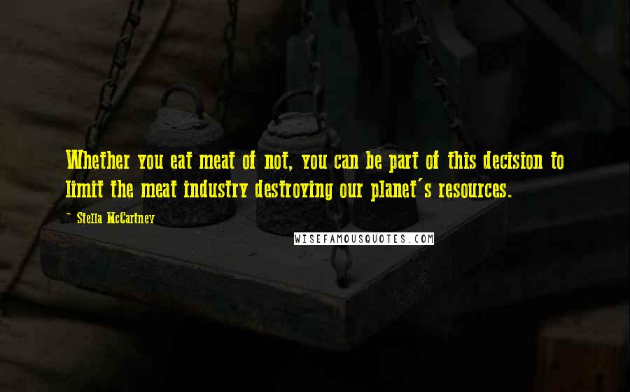 Stella McCartney Quotes: Whether you eat meat of not, you can be part of this decision to limit the meat industry destroying our planet's resources.