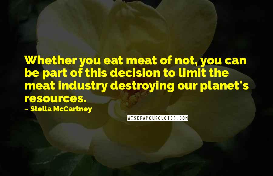 Stella McCartney Quotes: Whether you eat meat of not, you can be part of this decision to limit the meat industry destroying our planet's resources.