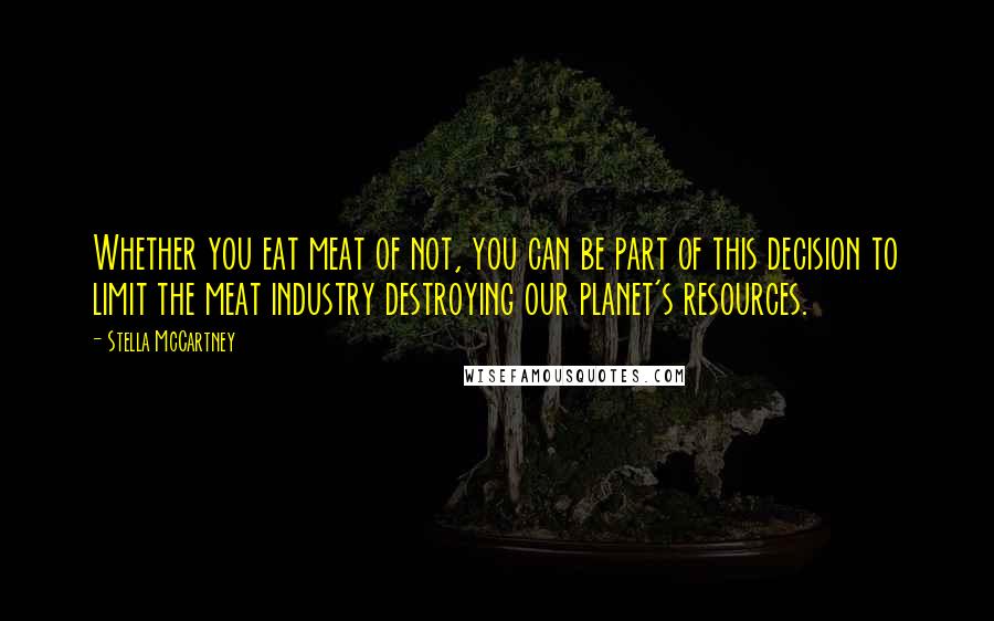 Stella McCartney Quotes: Whether you eat meat of not, you can be part of this decision to limit the meat industry destroying our planet's resources.