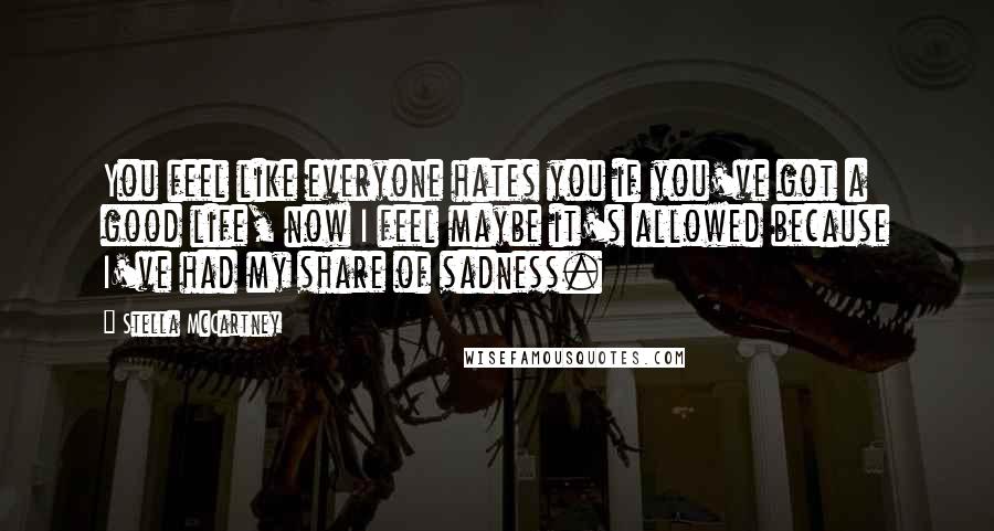 Stella McCartney Quotes: You feel like everyone hates you if you've got a good life, now I feel maybe it's allowed because I've had my share of sadness.