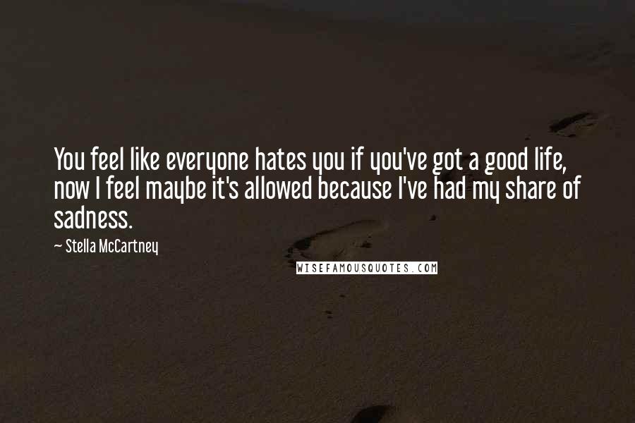 Stella McCartney Quotes: You feel like everyone hates you if you've got a good life, now I feel maybe it's allowed because I've had my share of sadness.