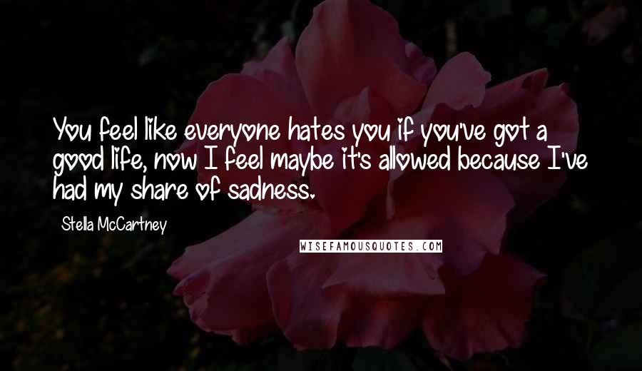 Stella McCartney Quotes: You feel like everyone hates you if you've got a good life, now I feel maybe it's allowed because I've had my share of sadness.