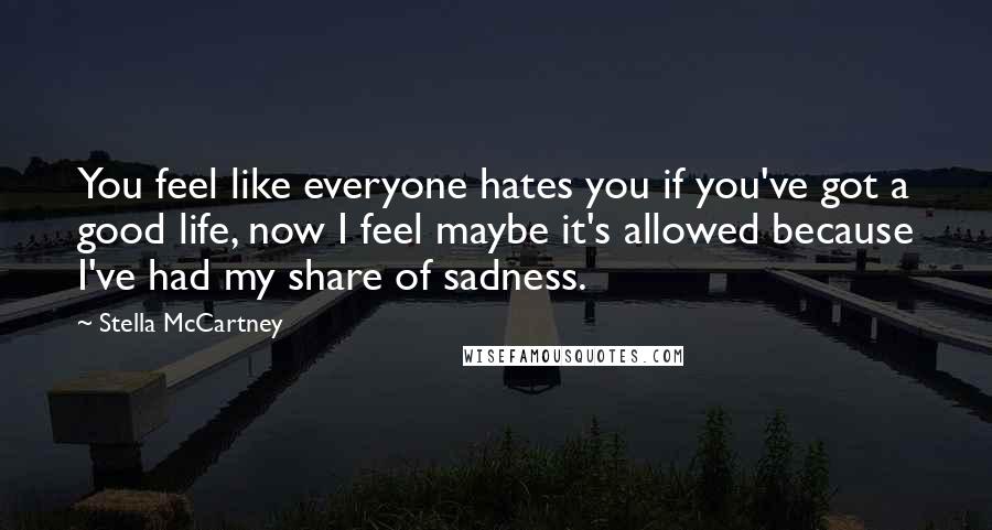 Stella McCartney Quotes: You feel like everyone hates you if you've got a good life, now I feel maybe it's allowed because I've had my share of sadness.