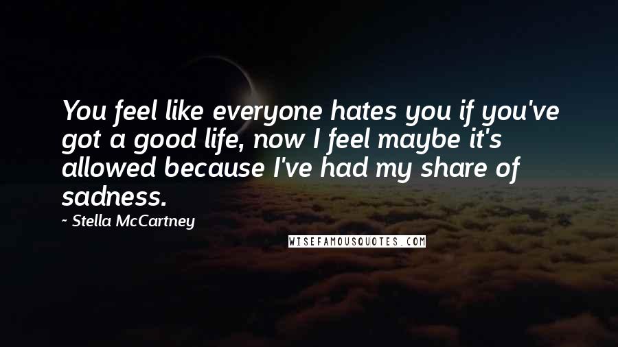 Stella McCartney Quotes: You feel like everyone hates you if you've got a good life, now I feel maybe it's allowed because I've had my share of sadness.