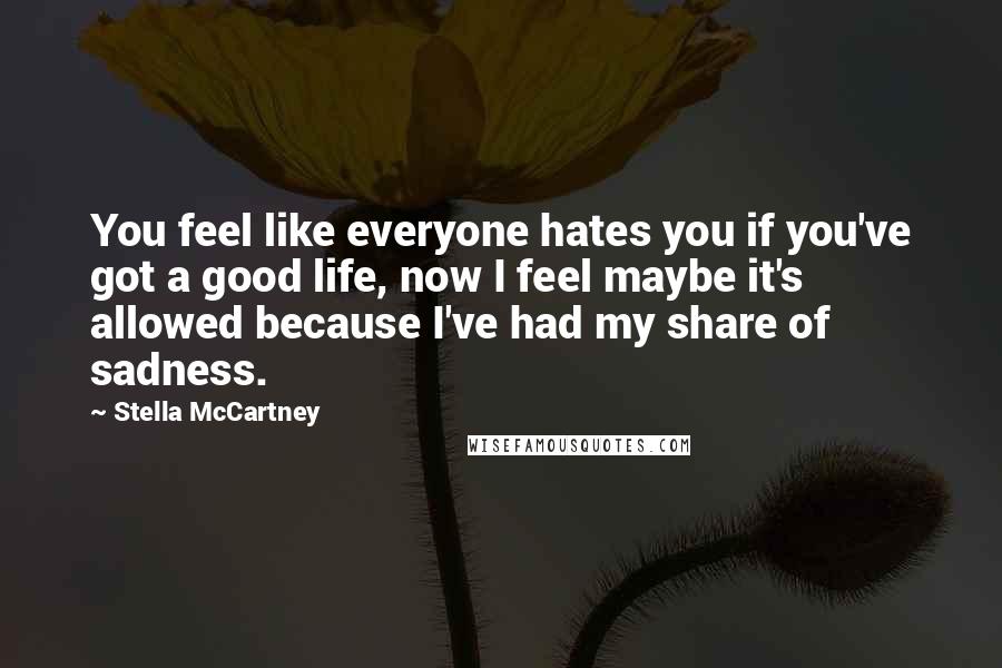 Stella McCartney Quotes: You feel like everyone hates you if you've got a good life, now I feel maybe it's allowed because I've had my share of sadness.