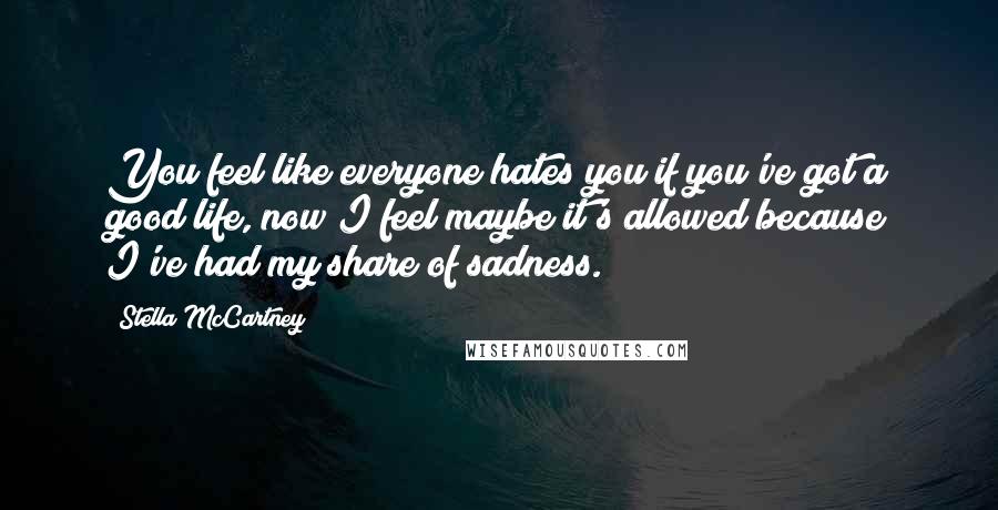 Stella McCartney Quotes: You feel like everyone hates you if you've got a good life, now I feel maybe it's allowed because I've had my share of sadness.