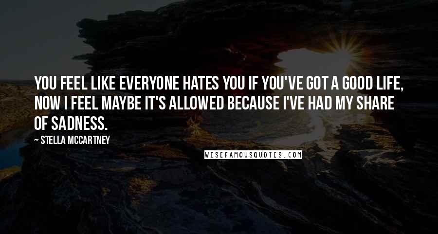 Stella McCartney Quotes: You feel like everyone hates you if you've got a good life, now I feel maybe it's allowed because I've had my share of sadness.