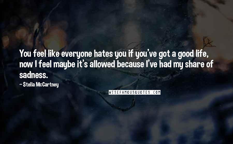 Stella McCartney Quotes: You feel like everyone hates you if you've got a good life, now I feel maybe it's allowed because I've had my share of sadness.